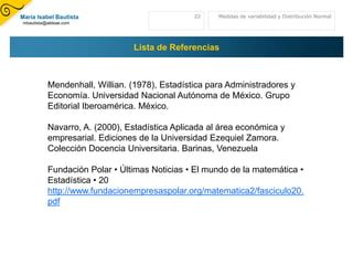 La varianza siempre es mayor o igual que ceroy menor que infinito La Varianza (S2) de los datos es la medida de dispersión más utilizada. ¿Cómo calcularla?Es la media de los cuadrados de las diferencias entre cada valor de la variable (xi) y la media aritmética (X) de la distribución.S210Medidas de variabilidad y Distribución NormalNomenclatura: S2  o