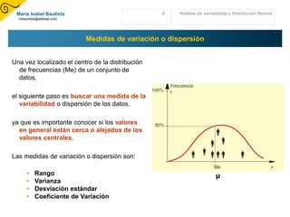 Distinguimos entre medidas de dispersión absolutas, que no son comparables entre diferentes muestras y las relativas que nos permitirán comparar varias muestras.Media5Medidas de variabilidad y Distribución Normal