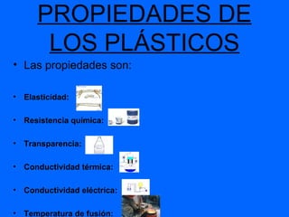 PROPIEDADES DE LOS PLÁSTICOS Las propiedades son: Elasticidad: Resistencia química: Transparencia: Conductividad térmica: Conductividad eléctrica: Temperatura de fusión: 