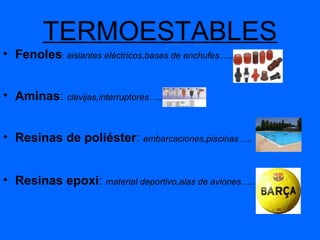 TERMOESTABLES Fenoles :  aislantes eléctricos,bases de enchufes….. Aminas :  clavijas,interruptores….. Resinas de poliéster :  embarcaciones,piscinas….. Resinas epoxi :  material deportivo,alas de aviones….. 