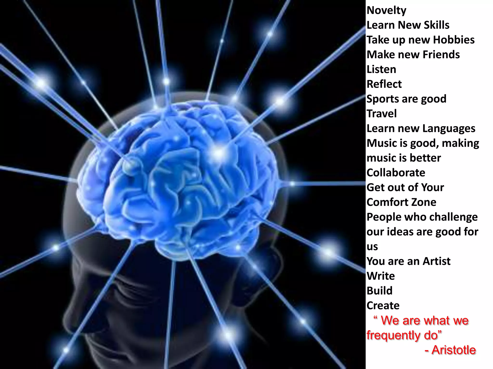 NoveltyLearn New SkillsTake up new HobbiesMake new FriendsListenReflectSports are goodTravelLearn new LanguagesMusic is good, making music is betterCollaborateGet out of Your Comfort ZonePeople who challenge our ideas are good for usYou are an ArtistWriteBuildCreate  “ We are what we frequently do”                - Aristotle