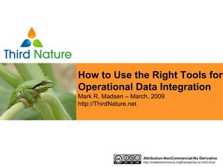 How to Use the Right Tools for
Operational Data Integration
Mark R. Madsen – March, 2009
http://ThirdNature.net




                     Attribution-NonCommercial-No Derivative
                     http://creativecommons.org/licenses/by-nc-nd/3.0/us/
 
