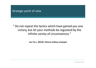 Strategic point of view



“ Do not repeat the tactics which have gained you one
    victory, but let your methods be regulated by the
             infinite variety of circumstances ”

             Sun Tzu c. 490 BC, Chinese military strategist




                                                              Eng. Murhaf Ashi
 