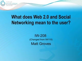 What does Web 2.0 and Social Networking mean to the user? IW-208  (Changed from IW115) Matt Groves 