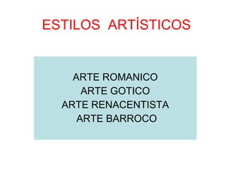 ESTILOS  ARTÍSTICOS ARTE ROMANICO ARTE GOTICO ARTE RENACENTISTA ARTE BARROCO 