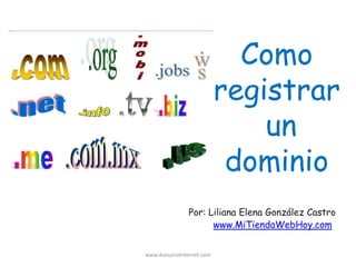 Como
                           registrar
                               un
                            dominio
               Por: Liliana Elena González Castro
                     www.MiTiendaWebHoy.com


www.AsesoriaInternet.com
 