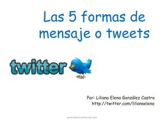 Las 5 formas de
mensaje o tweets



                   Por: Liliana Elena González Castro
                     http://twitter.com/lilianaelena


    www.AsesoriaInternet.com
 
