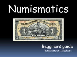Numismatics


      Begginers guide
       By Liliana Elena González Castro
 