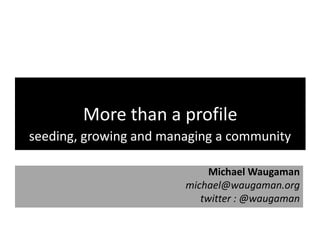More than a profile
seeding, growing and managing a community

                             Michael Waugaman
                        michael@waugaman.org
                           twitter : @waugaman
 