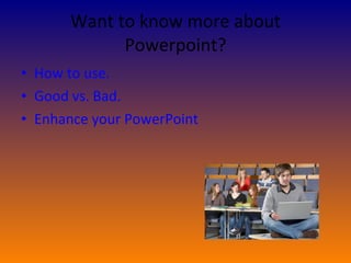 Want to know more about Powerpoint? How to use. Good vs. Bad.  Enhance your PowerPoint  