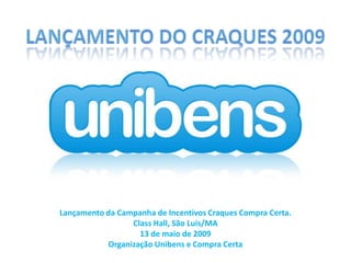 Lançamento do Craques 2009 Lançamento da Campanha de Incentivos Craques Compra Certa. ClassHall, São Luis/MA 13 de maio de 2009 Organização Unibens e Compra Certa 