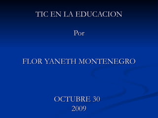 TIC EN LA EDUCACION Por FLOR YANETH MONTENEGRO OCTUBRE 30  2009 