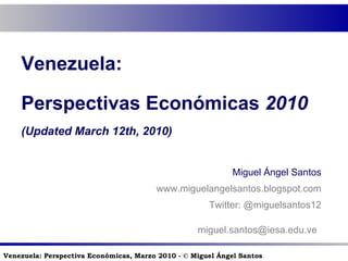 Venezuela:  Perspectivas Económicas  2010 (Updated March 12th, 2010) Miguel Ángel Santos www.miguelangelsantos.blogspot.com Twitter: @miguelsantos12 [email_address]   