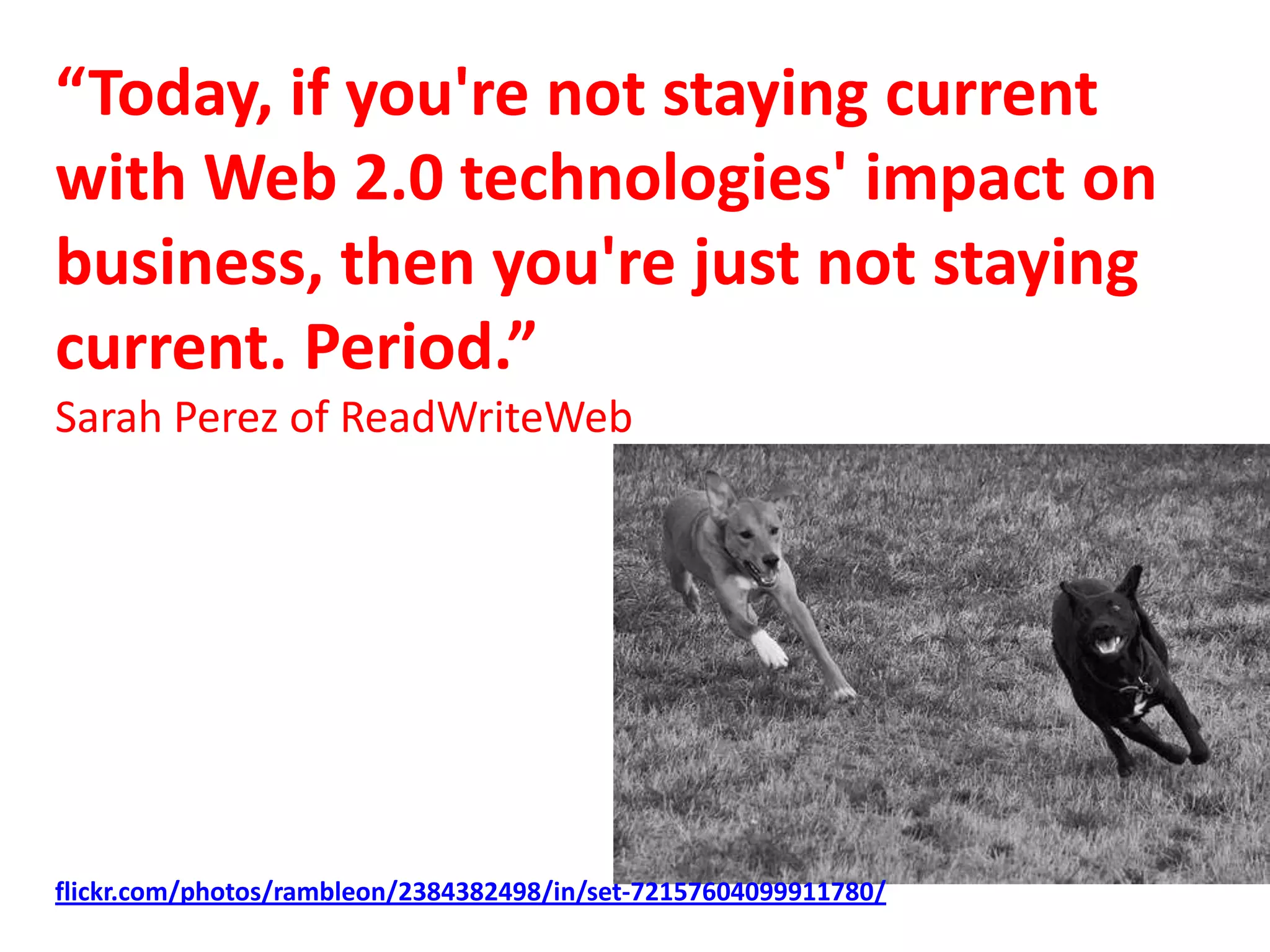 “Today, if you're not staying current with Web 2.0 technologies' impact on business, then you're just not staying current. Period.”Sarah Perez of ReadWriteWebflickr.com/photos/rambleon/2384382498/in/set-72157604099911780/