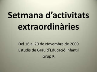 Setmana d’activitats extraordinàries  Del 16 al 20 de Novembre de 2009 Estudis de Grau d’Educació Infantil Grup K 