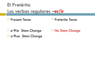 El Pretérito  Los verbos regulares – er/ir Present Tense e  ie  Stem Change o  ue  Stem Change Preterite Tense No Stem Change 