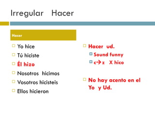 Irregular  Hacer Yo hice Tú hiciste Él hizo Nosotros  hicimos Vosotros hicisteis Ellos hicieron Hacer  ud.  Sound funny c  z  X hico No hay acento en el Yo  y Ud.  Hacer 