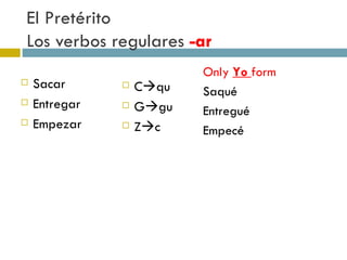 El Pretérito  Los verbos regulares  -ar Sacar Entregar Empezar C  qu G  gu Z  c Only  Yo  form Saqué Entregué Empecé 