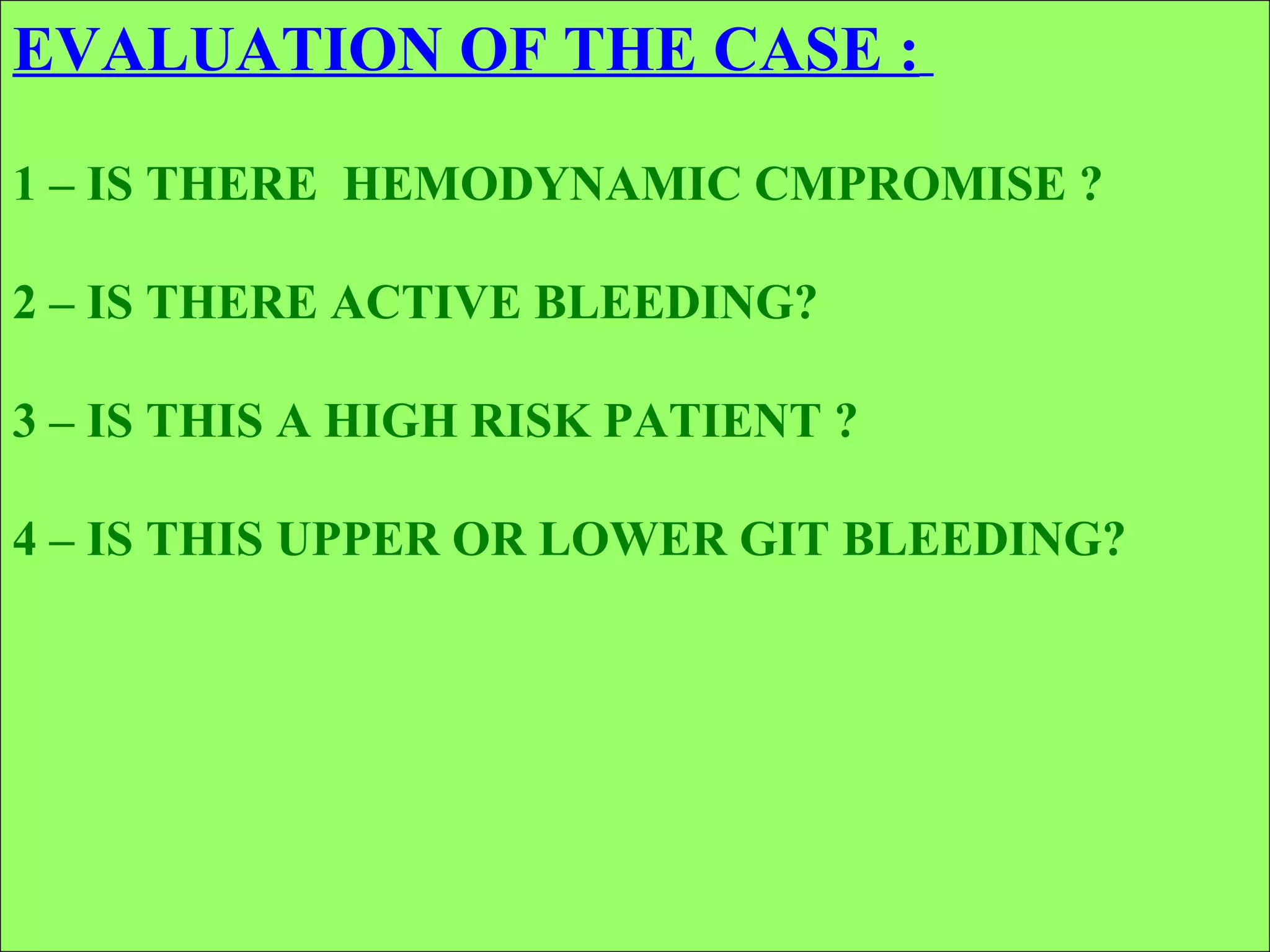 EVALUATION OF THE CASE :   1 – IS THERE  HEMODYNAMIC CMPROMISE ? 2 – IS THERE ACTIVE BLEEDING? 3 – IS THIS A HIGH RISK PATIENT ? 4 – IS THIS UPPER OR LOWER GIT BLEEDING? 