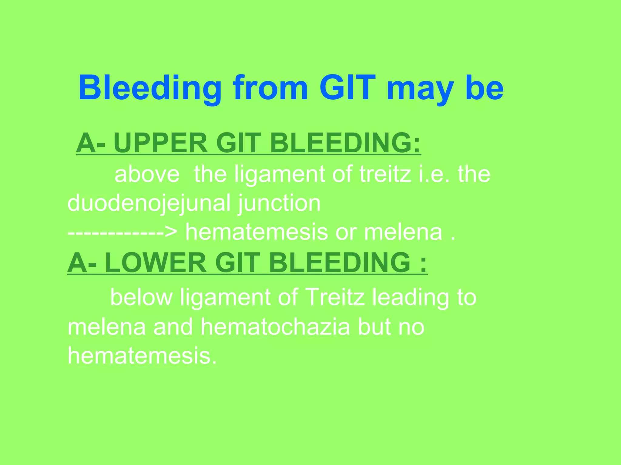 Bleeding from GIT may be A- UPPER GIT BLEEDING:   above  the ligament of treitz i.e. the duodenojejunal junction  ------------> hematemesis or melena . A- LOWER GIT BLEEDING : below ligament of Treitz leading to melena and hematochazia but no hematemesis. 