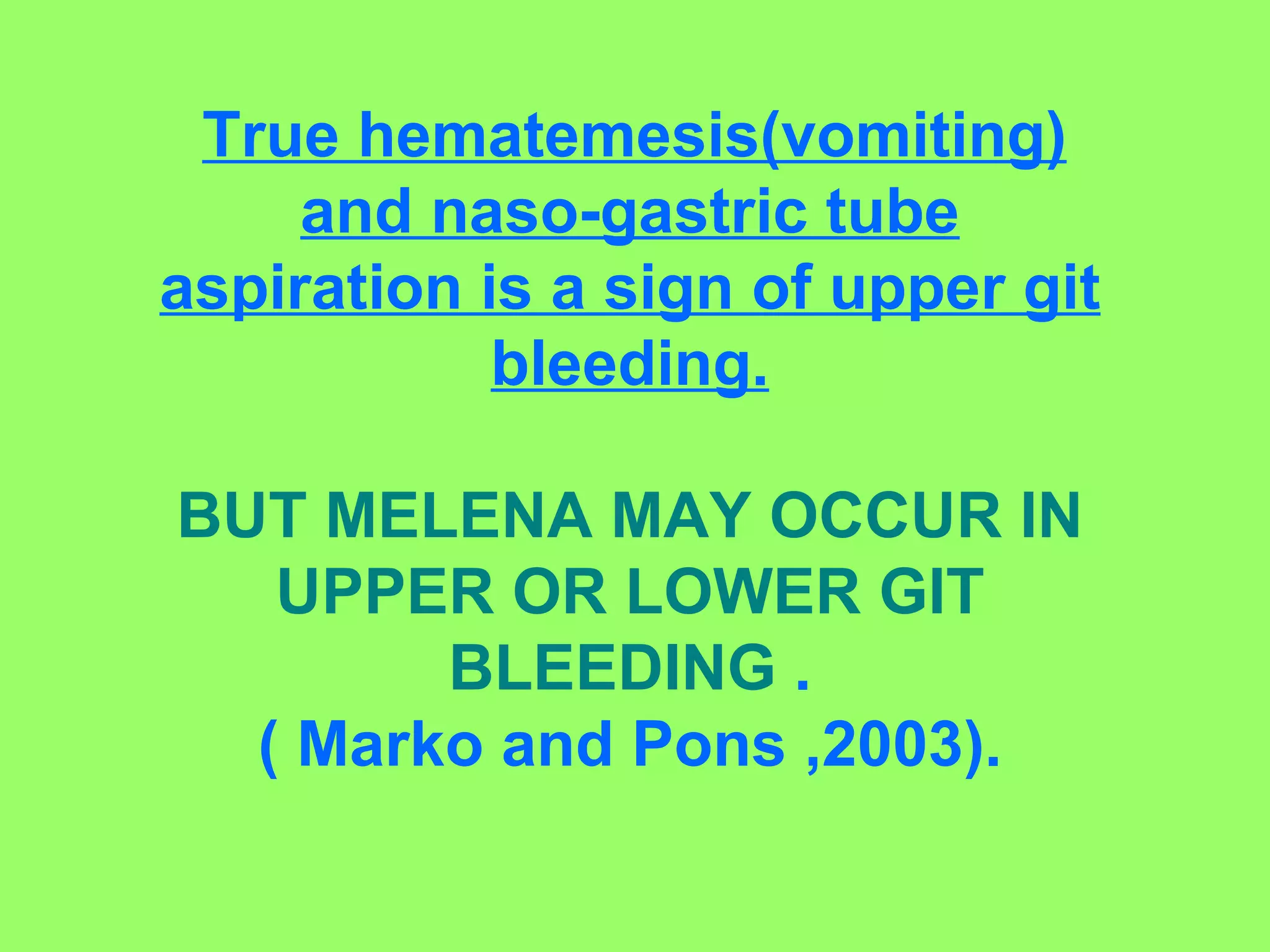True hematemesis(vomiting) and naso-gastric tube aspiration is a sign of upper git bleeding. BUT MELENA MAY OCCUR IN UPPER OR LOWER GIT BLEEDING  . ( Marko and Pons ,2003). 