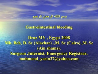 بسم اللله الرحمن الرحيم  Gastrointestinal bleeding Draz MY , Egypt 2008 Mb. Bch, D. Sc (Alazhar) .,M. Sc (Cairo) ,M. Sc (Ain shams). Surgeon ,Internist, Emergency Registrar. [email_address] 