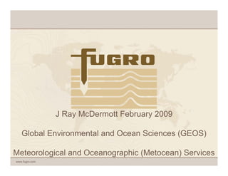 J Ray McDermott February 2009

   Global Environmental and Ocean Sciences (GEOS)

Meteorological and Oceanographic (Metocean) Services
www.fugro.com
 