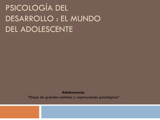 PSICOLOGÍA DEL DESARROLLO : EL MUNDO DEL ADOLESCENTE  Adolescencia.   “ Etapa de grandes cambios y repercusiones psicológicas” 