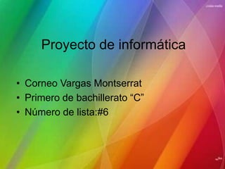 Proyecto de informática Corneo Vargas Montserrat Primero de bachillerato “C” Número de lista:#6 