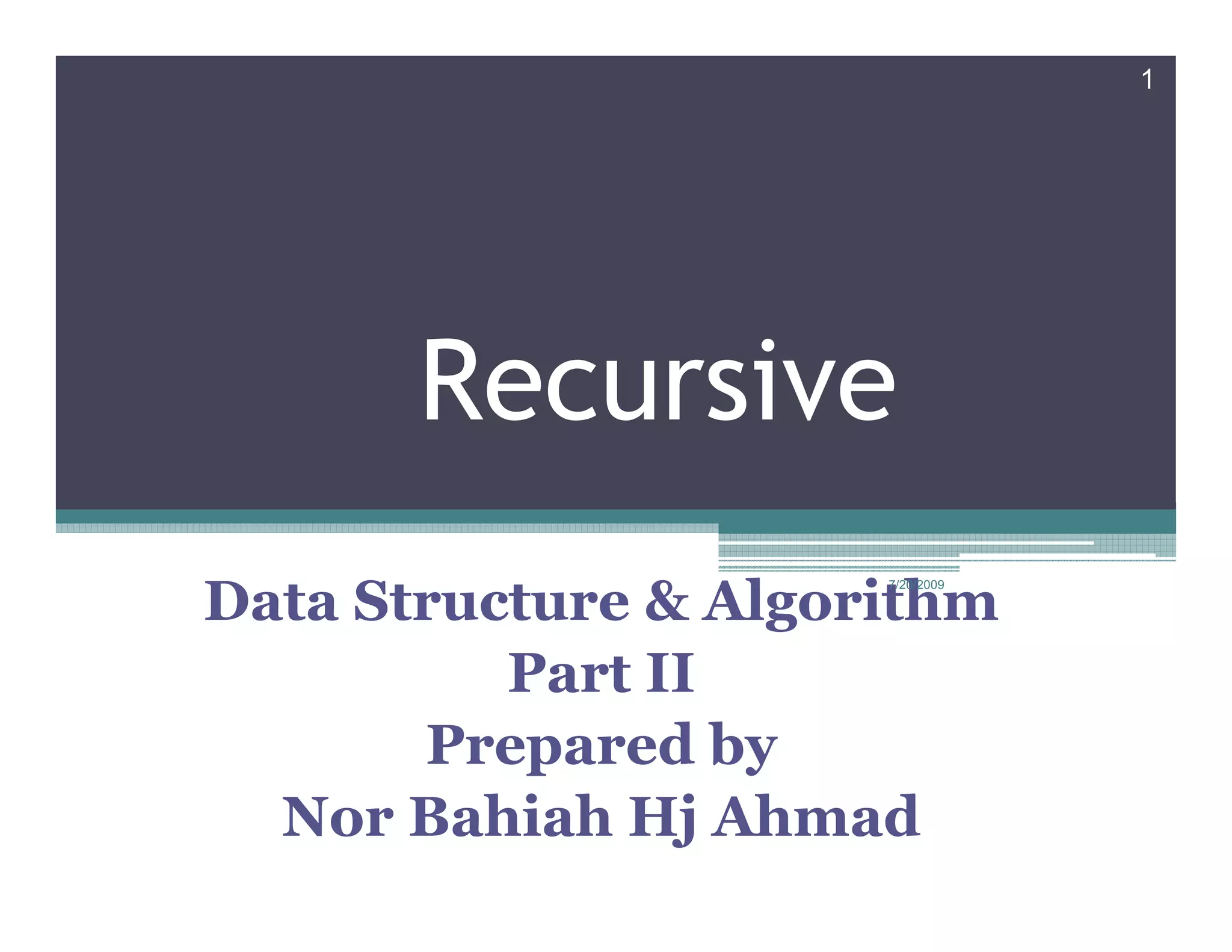 1




       Recursive
Data Structure & Algorithm
                      7/20/2009




          Part II
       Prepared by
  Nor Bahiah Hj Ahmad
 