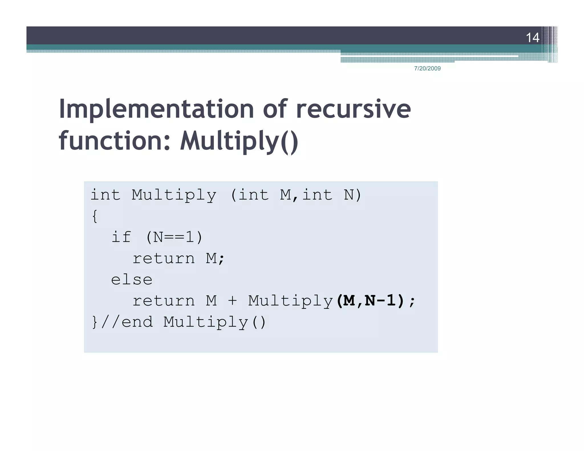 14

                                7/20/2009




Implementation of recursive
function: Multiply()
  int Multiply (int M,int N)
  {
    if (N==1)
      return M;
    else
      return M + Multiply(M,N-1);
  }//end Multiply()
 