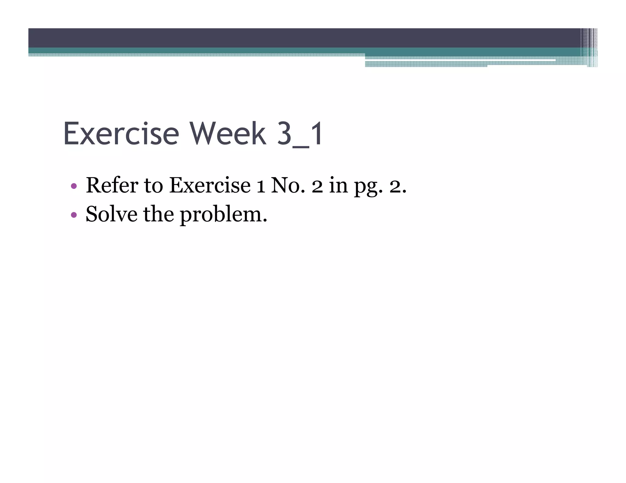 Exercise Week 3_1
• Refer to Exercise 1 No. 2 in pg. 2.
• Solve the problem.
 