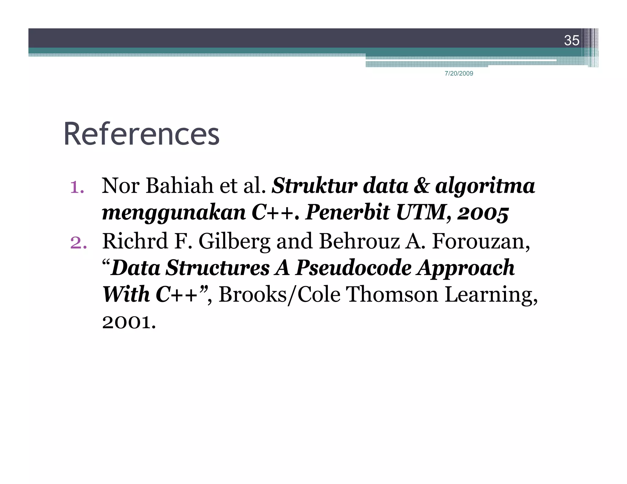 35

                                    7/20/2009




References
1. Nor Bahiah et al. Struktur data & algoritma
   menggunakan C++. Penerbit UTM, 2005
2. Richrd F. Gilberg and Behrouz A. Forouzan,
   “Data Structures A Pseudocode Approach
   With C++”, Brooks/Cole Thomson Learning,
   2001.
 