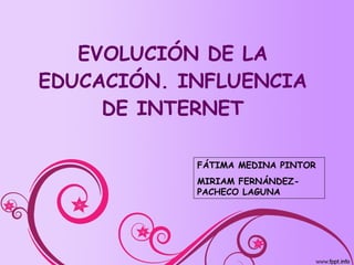 EVOLUCIÓN DE LA EDUCACIÓN. INFLUENCIA DE INTERNET FÁTIMA MEDINA PINTOR MIRIAM FERNÁNDEZ-PACHECO LAGUNA 