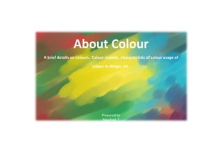 About Colour
A brief details on colours, Colour models, characteristic of colour usage of

                           colour in design, etc.




                                Prepared by
                                Naushad T
 