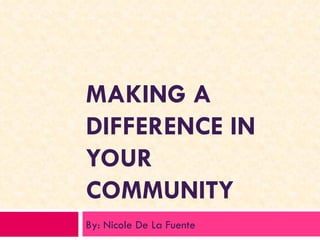 MAKING A DIFFERENCE IN YOUR COMMUNITY By: Nicole De La Fuente 