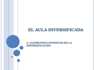 EL AULA DIVERSIFICADA 2.- ELEMENTOS CONTINUOS DE LA DIFERSIFICACIÓN 