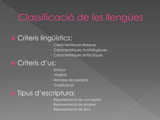 Classificació de les llengüesCriterislingüístics:	CaracterístiqueslèxiquesCaracterístiquesmorfològiquesCaracterístiquessintàctiquesCriterisd’us:EstatusVitalitatNombre de parlantsCodificacióTipusd’escriptura:Representació de conceptesRepresentació de sil.labesRepresentació de Sons