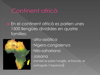 ContinentafricàEn el continentafricà es parlen unes 1500 llengüesdividides en quatrefamílies:afro-asiàticaNígero-congolenyaNilo-saharianaJoisana(també es parla l’anglés, el francés, el portugués i l’espanyol)