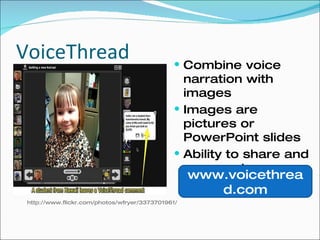 VoiceThread Combine voice narration with images Images are pictures or PowerPoint slides Ability to share and comment www.voicethread.com http://www.flickr.com/photos/wfryer/3373701961/ 