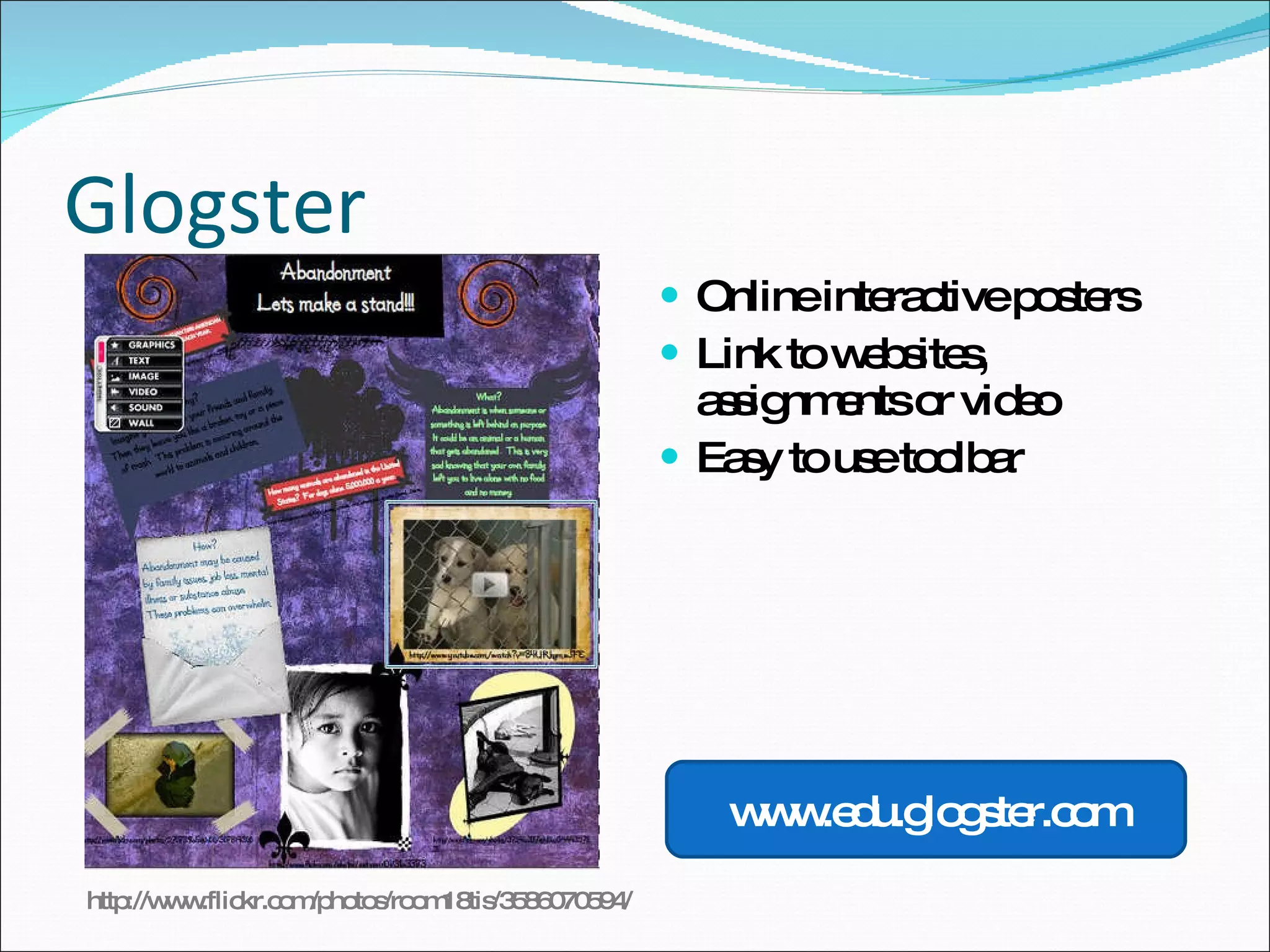 Glogster Online interactive posters Link to websites, assignments or video Easy to use toolbar www.edu.glogster.com http://www.flickr.com/photos/room18tis/3586070594/ 
