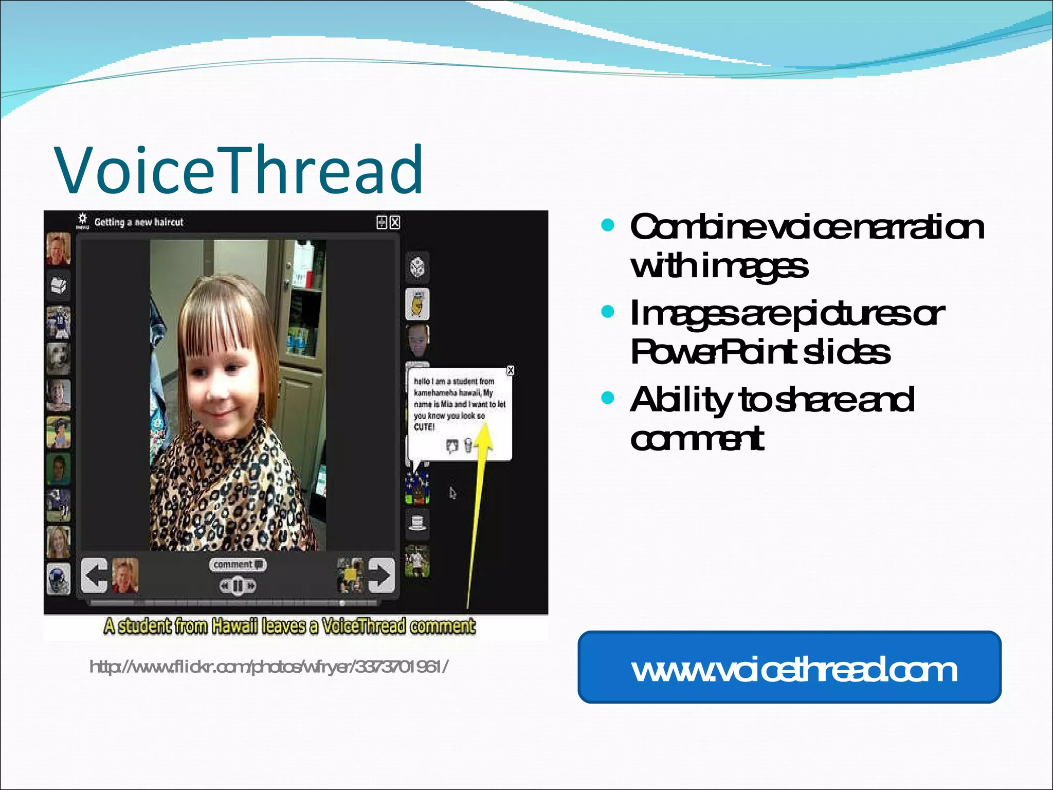 VoiceThread Combine voice narration with images Images are pictures or PowerPoint slides Ability to share and comment www.voicethread.com http://www.flickr.com/photos/wfryer/3373701961/ 