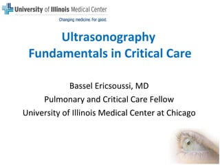 Ultrasonography  Fundamentals in Critical Care Bassel Ericsoussi, MD Pulmonary and Critical Care Fellow University of Illinois Medical Center at Chicago 