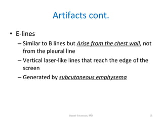 Artifacts cont. <ul><li>E-lines </li></ul><ul><ul><li>Similar to B lines but  Arise from the chest wall , not from the ple...