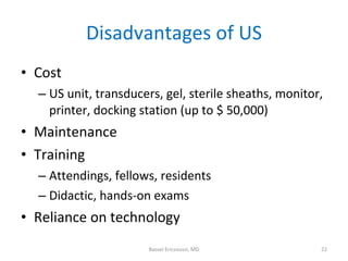 Disadvantages of US <ul><li>Cost </li></ul><ul><ul><li>US unit, transducers, gel, sterile sheaths, monitor, printer, docki...