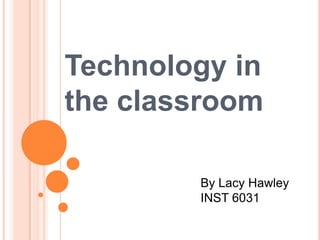 Technology in the classroom By Lacy Hawley INST 6031 