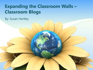 Expanding the Classroom Walls –
Classroom Blogs
By: Susan Hartley
 