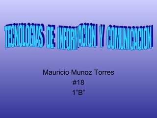 Mauricio Munoz Torres #18 1”B” TECNOLOGIAS  DE  INFORMACION  Y  COMUNICACION 