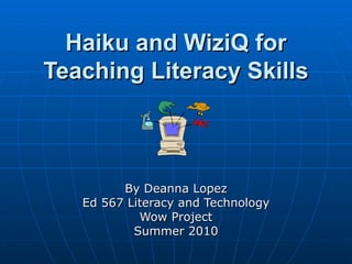 Haiku and WiziQ for Teaching Literacy Skills By Deanna Lopez Ed 567 Literacy and Technology Wow Project Summer 2010 