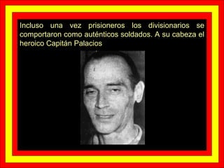 Incluso una vez prisioneros los divisionarios se comportaron como auténticos soldados. A su cabeza el heroico Capitán Palacios 